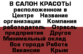 В САЛОН КРАСОТЫ расположенном в Центре › Название организации ­ Компания-работодатель › Отрасль предприятия ­ Другое › Минимальный оклад ­ 1 - Все города Работа » Вакансии   . Крым,Гаспра